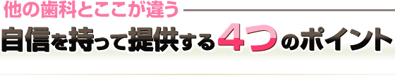 他の歯科とここが違う自信を持って提供する４つのポイント