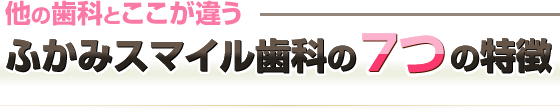 他の歯科とここが違うふかみスマイル歯科の７つの特徴