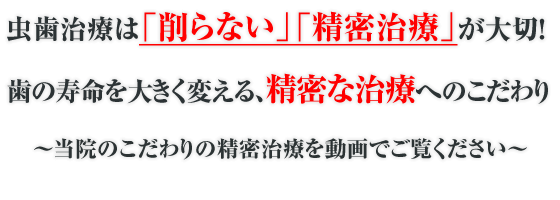虫歯治療は「削らない」「精密治療」が大切!歯の寿命を大きく変える、精密な治療へのこだわり~当院のこだわりの精密治療を動画でご覧ください~