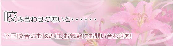 不正咬合のお悩みは、お気軽にお問い合わせを！
