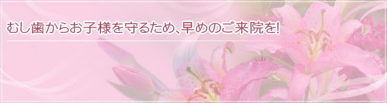 むし歯からお子様を守るため、早めのご来院を！