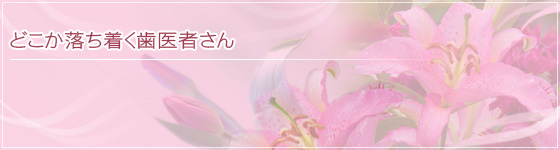 どこか落ち着く歯医者さん