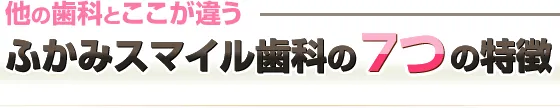 他の歯科とここが違うふかみスマイル歯科の7つの特徴